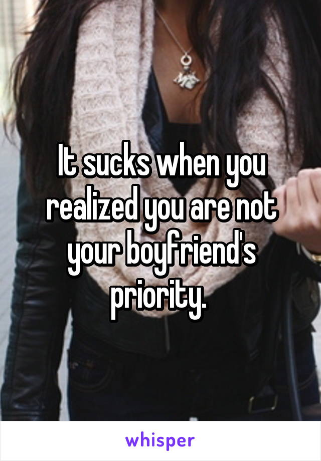 It sucks when you realized you are not your boyfriend's priority. 