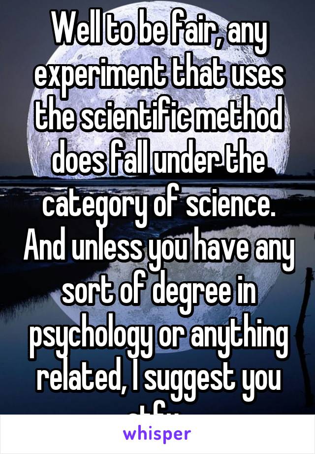 Well to be fair, any experiment that uses the scientific method does fall under the category of science. And unless you have any sort of degree in psychology or anything related, I suggest you stfu. 