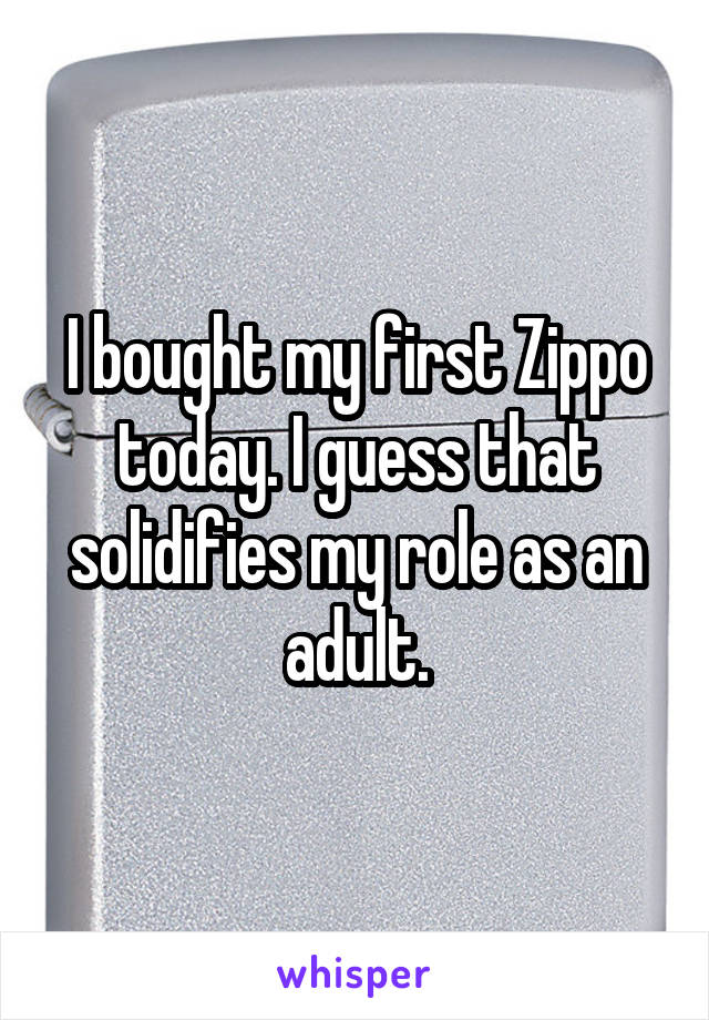 I bought my first Zippo today. I guess that solidifies my role as an adult.