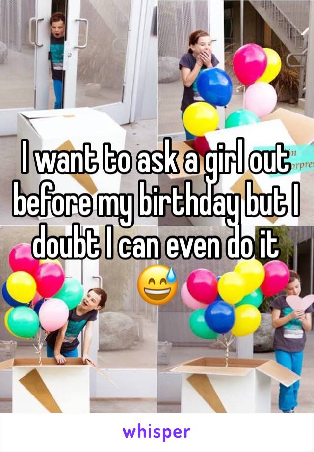 I want to ask a girl out before my birthday but I doubt I can even do it 😅 