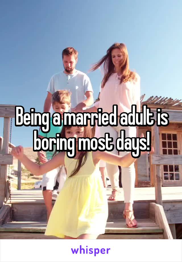 Being a married adult is boring most days!