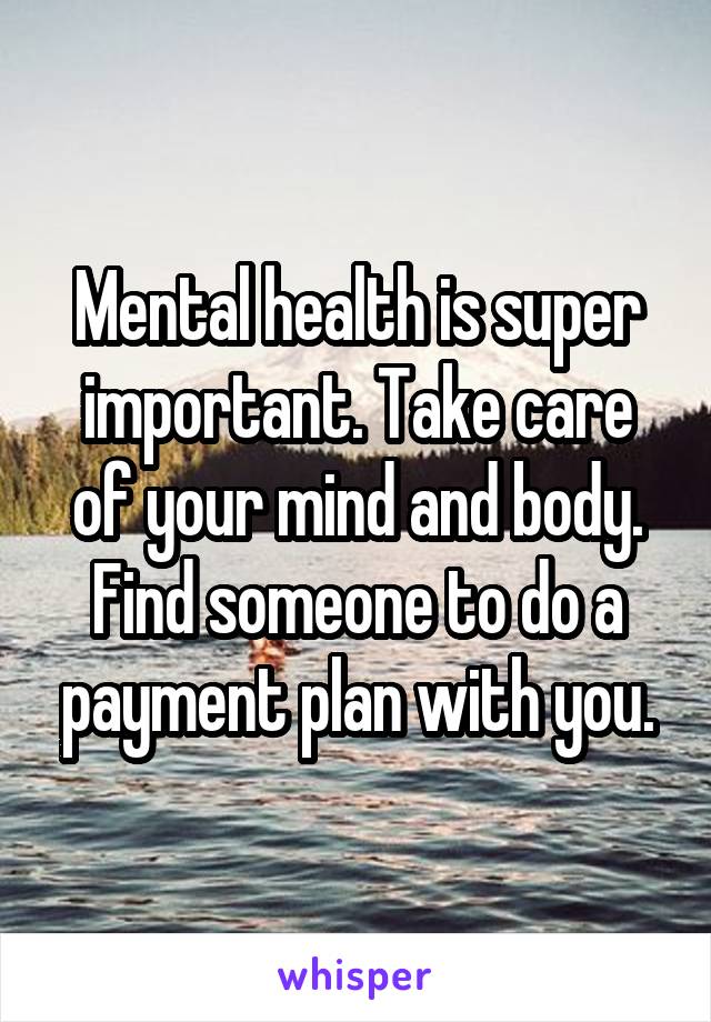 Mental health is super important. Take care of your mind and body. Find someone to do a payment plan with you.