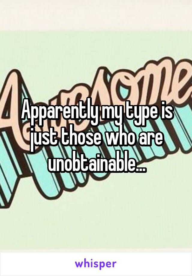 Apparently my type is just those who are unobtainable...