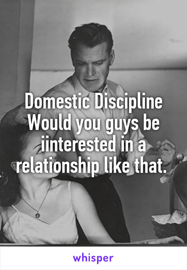 Domestic Discipline
Would you guys be iinterested in a relationship like that. 