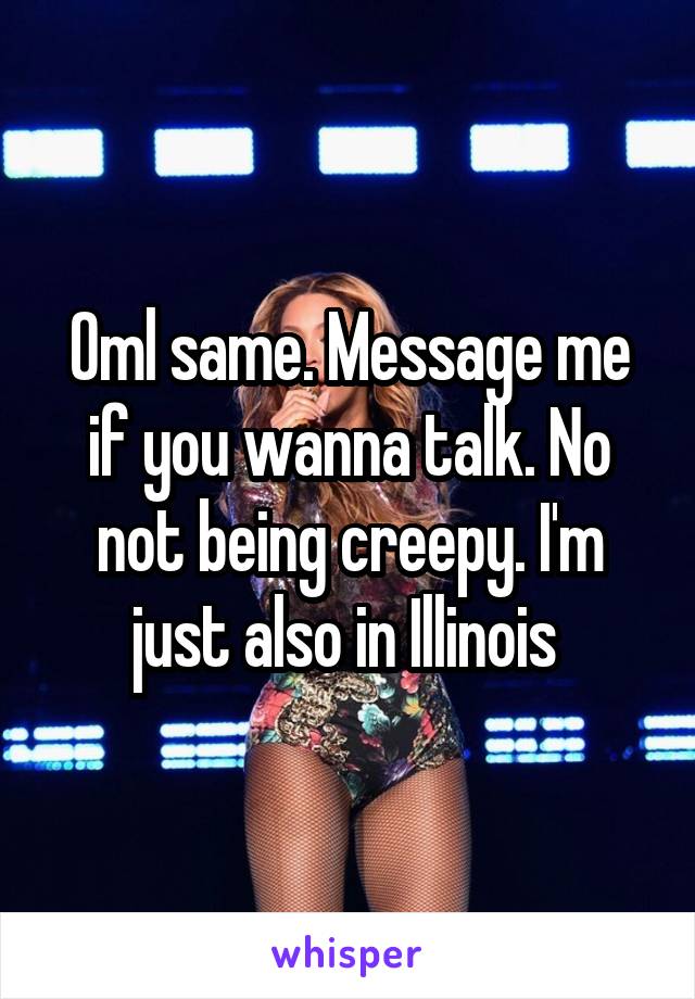 Oml same. Message me if you wanna talk. No not being creepy. I'm just also in Illinois 
