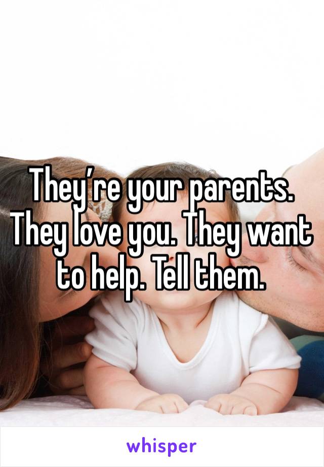 They’re your parents. They love you. They want to help. Tell them. 