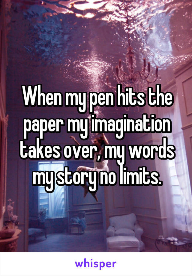 When my pen hits the paper my imagination takes over, my words my story no limits.