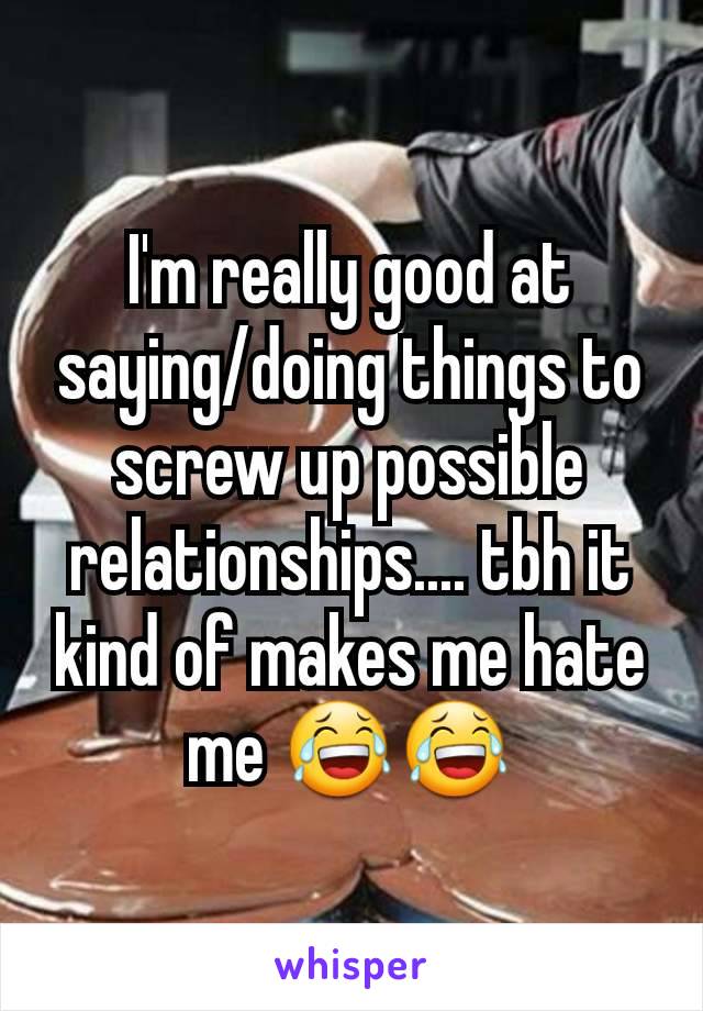 I'm really good at saying/doing things to screw up possible relationships.... tbh it kind of makes me hate me 😂😂