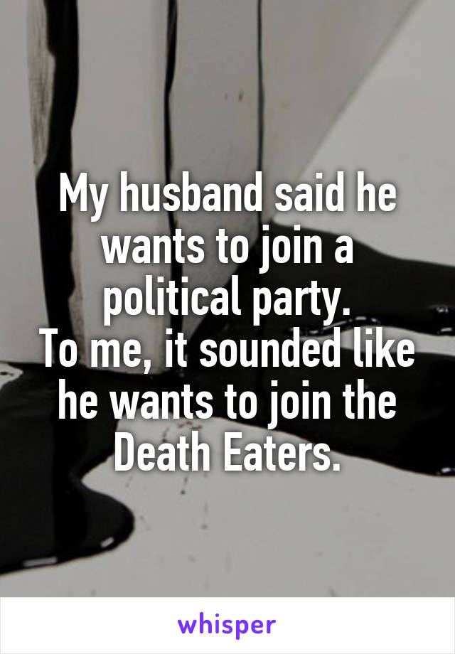 My husband said he wants to join a political party.
To me, it sounded like he wants to join the Death Eaters.