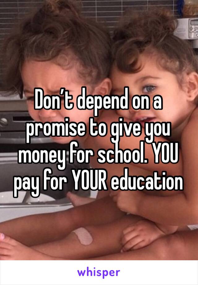 Don’t depend on a promise to give you money for school. YOU pay for YOUR education