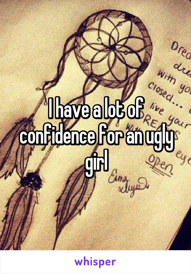 I have a lot of confidence for an ugly girl