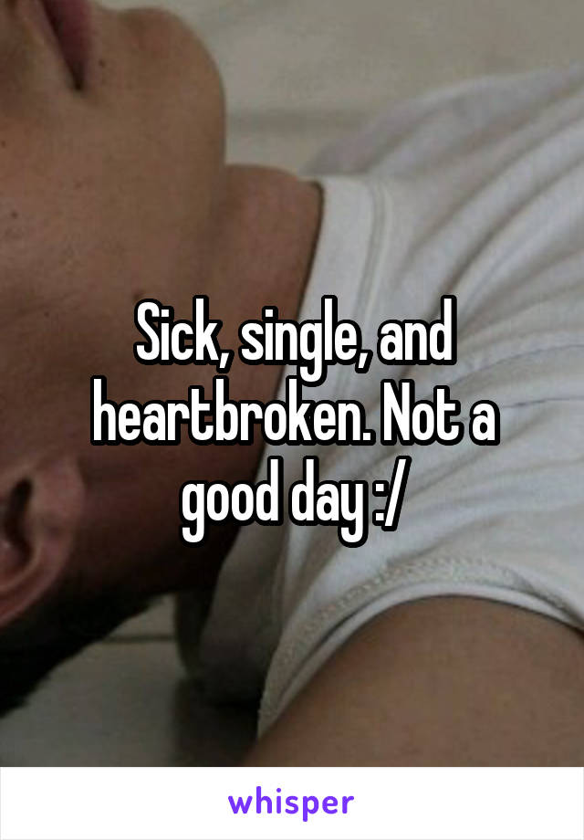 Sick, single, and heartbroken. Not a good day :/