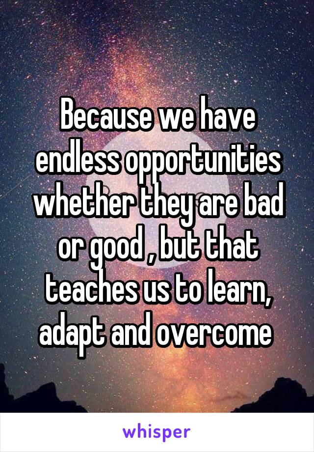 Because we have endless opportunities whether they are bad or good , but that teaches us to learn, adapt and overcome 