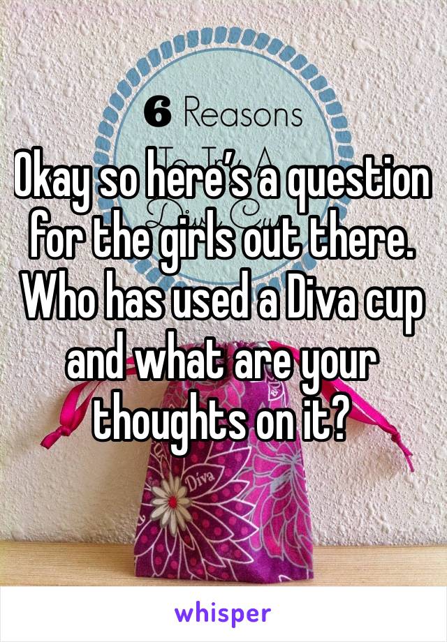 Okay so here’s a question for the girls out there. Who has used a Diva cup and what are your thoughts on it?