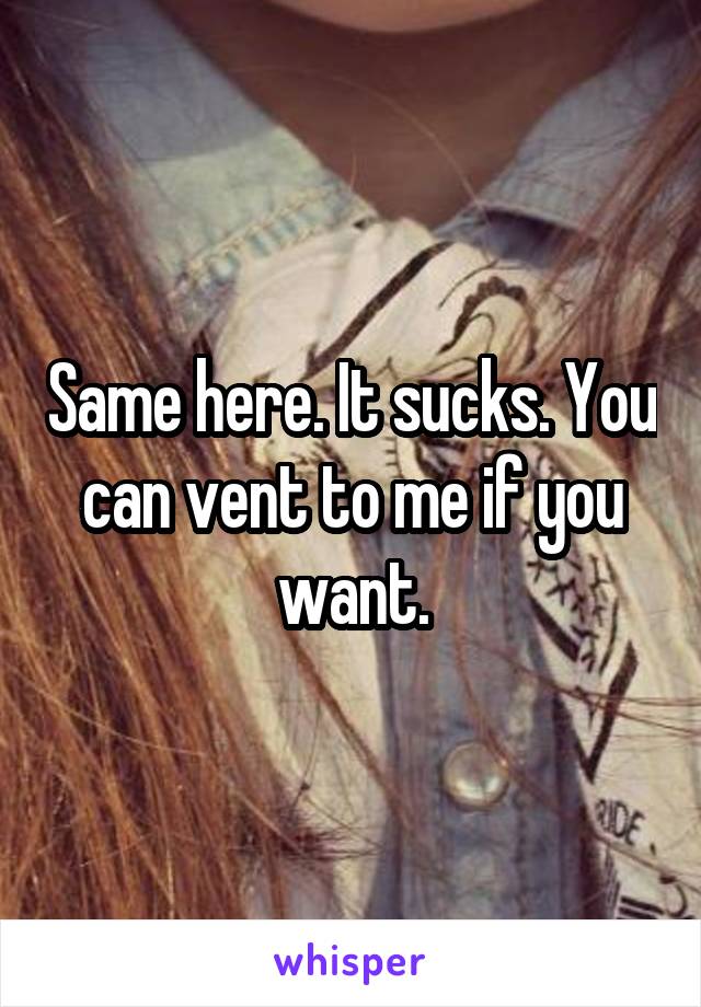 Same here. It sucks. You can vent to me if you want.