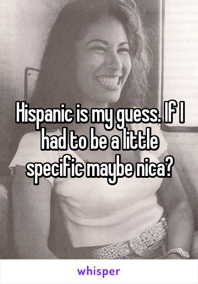 Hispanic is my guess. If I had to be a little specific maybe nica?