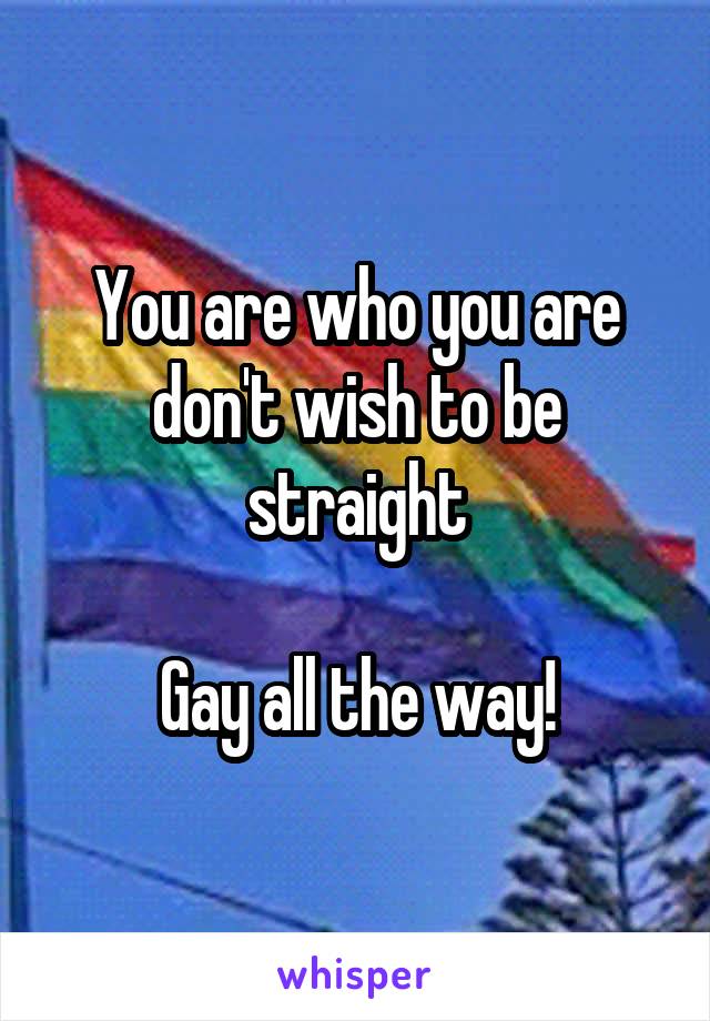 You are who you are don't wish to be straight

Gay all the way!