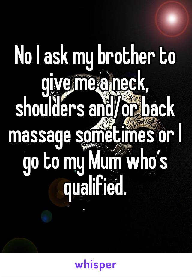 No I ask my brother to give me a neck, shoulders and/or back massage sometimes or I go to my Mum who’s qualified.
