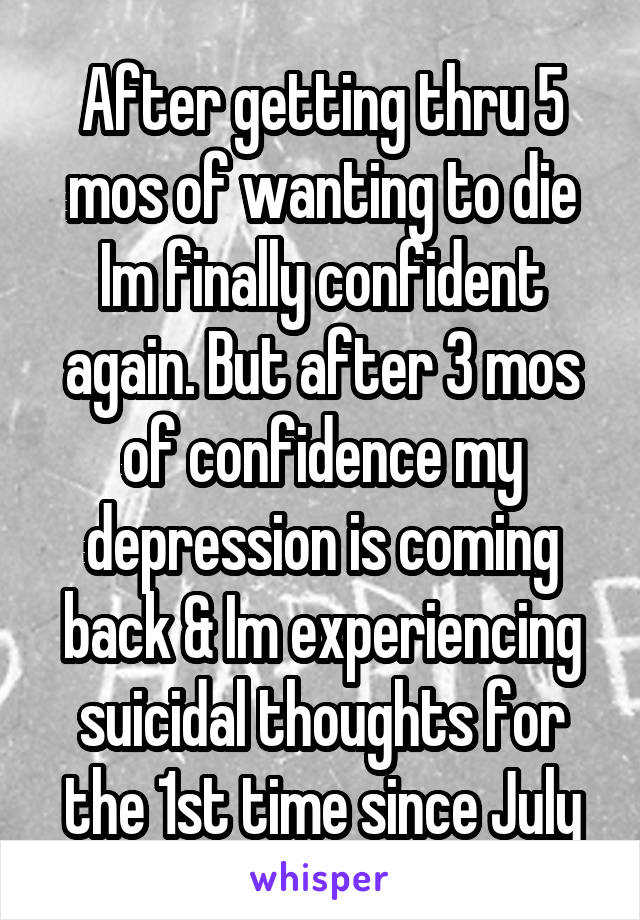 After getting thru 5 mos of wanting to die Im finally confident again. But after 3 mos of confidence my depression is coming back & Im experiencing suicidal thoughts for the 1st time since July