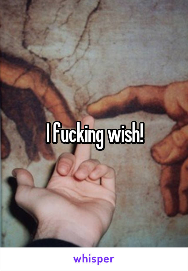 I fucking wish!