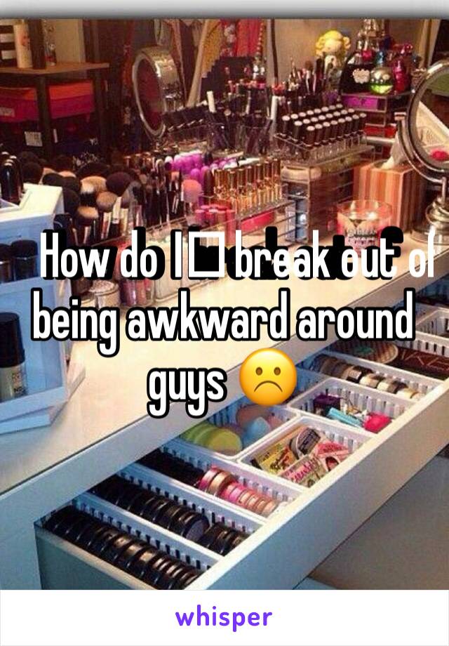 How do I️ break out of being awkward around guys ☹️