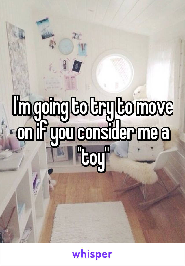 I'm going to try to move on if you consider me a "toy"