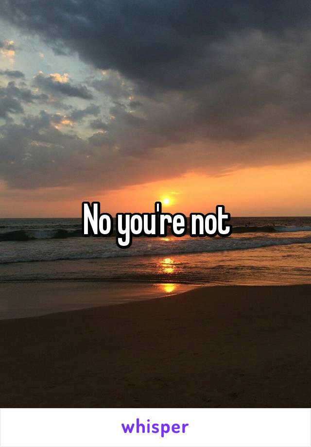 No you're not