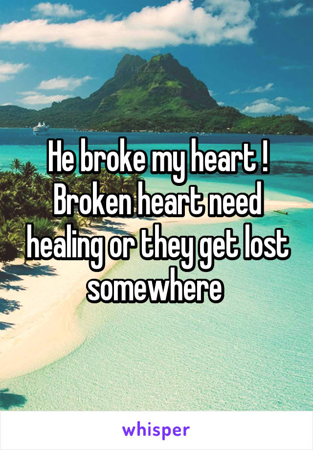 He broke my heart ! Broken heart need healing or they get lost somewhere 