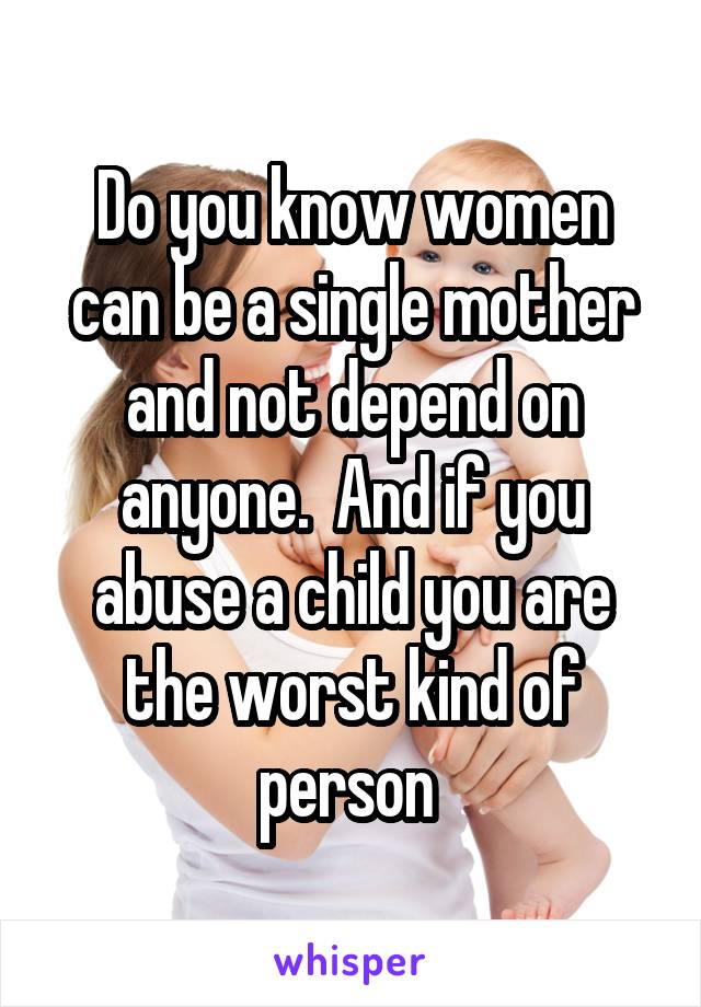 Do you know women can be a single mother and not depend on anyone.  And if you abuse a child you are the worst kind of person 
