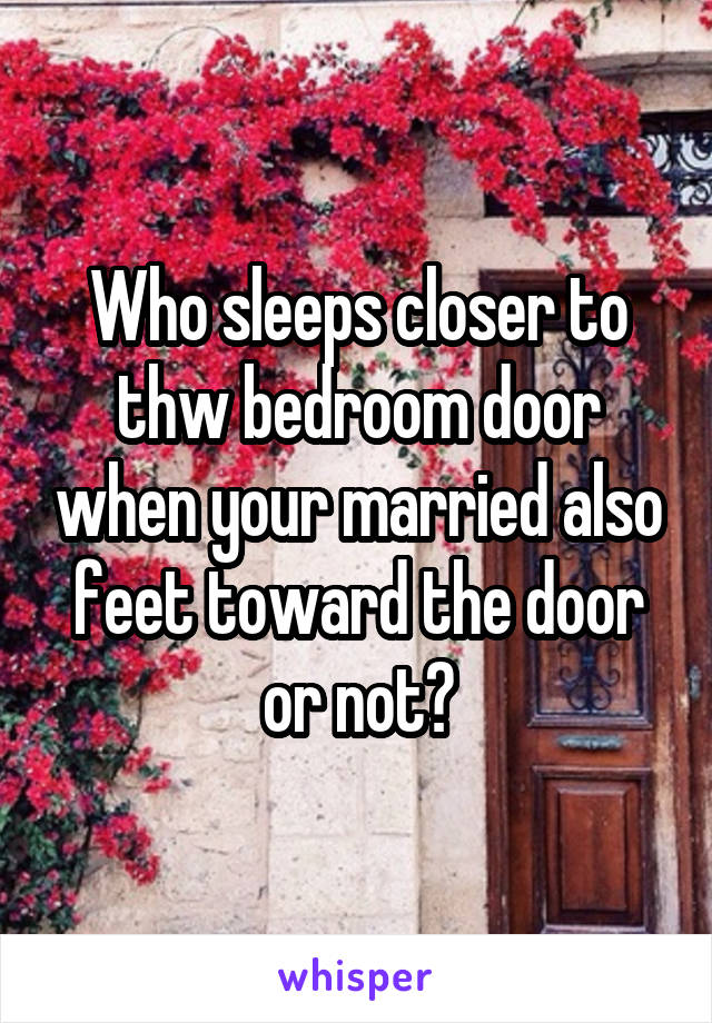 Who sleeps closer to thw bedroom door when your married also feet toward the door or not?