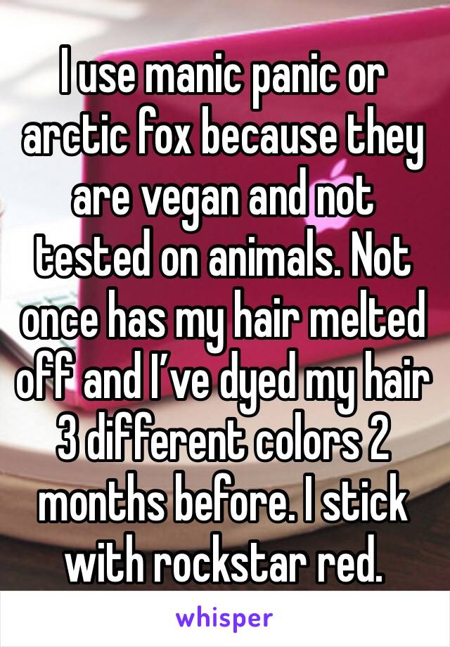 I use manic panic or arctic fox because they are vegan and not tested on animals. Not once has my hair melted off and I’ve dyed my hair 3 different colors 2 months before. I stick with rockstar red. 