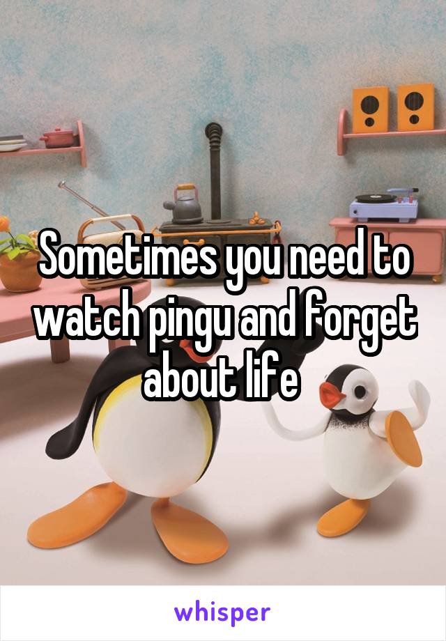 Sometimes you need to watch pingu and forget about life 