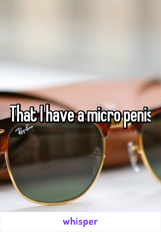 That I have a micro penis