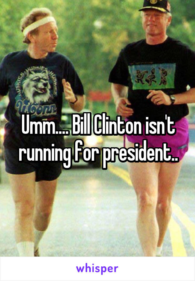 Umm.... Bill Clinton isn't running for president..