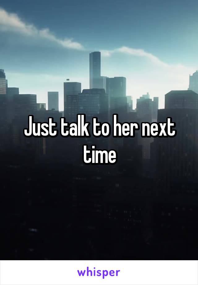 Just talk to her next time