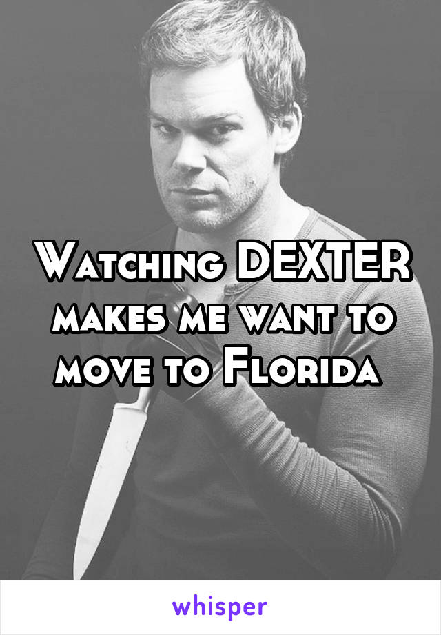 Watching DEXTER makes me want to move to Florida 