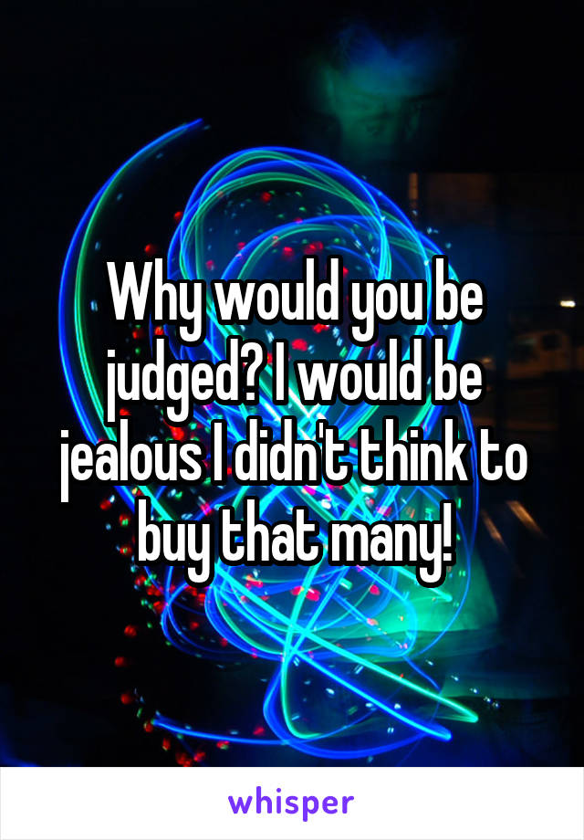 Why would you be judged? I would be jealous I didn't think to buy that many!