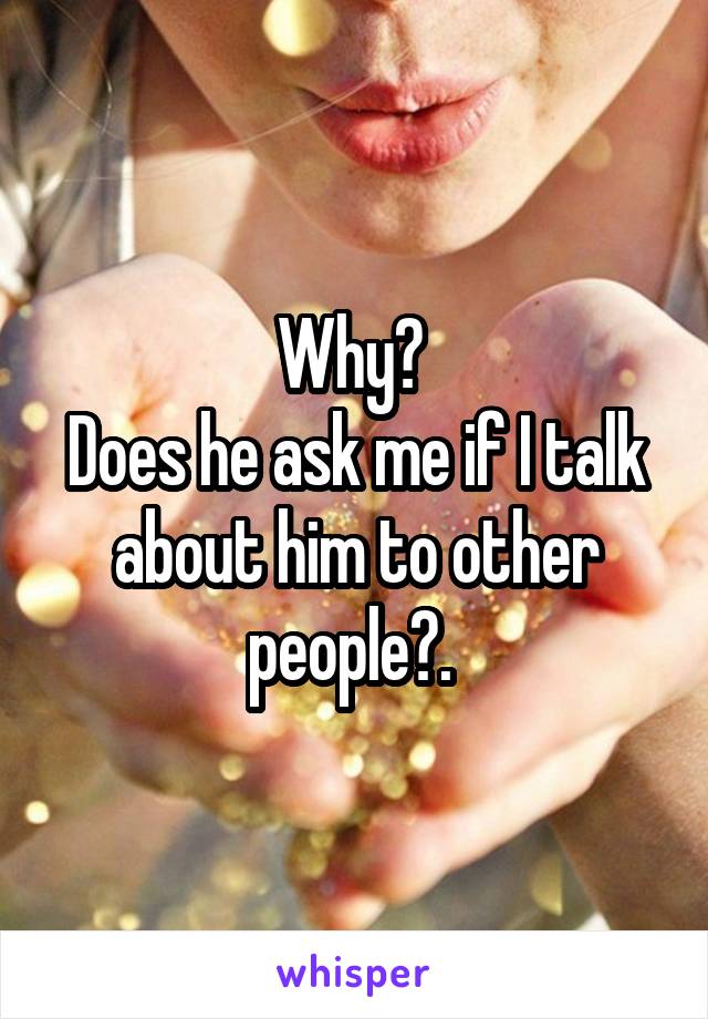 Why? 
Does he ask me if I talk about him to other people?. 