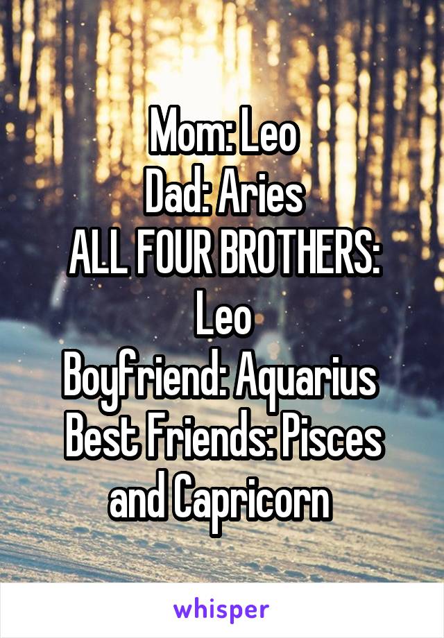 Mom: Leo
Dad: Aries
ALL FOUR BROTHERS: Leo
Boyfriend: Aquarius 
Best Friends: Pisces and Capricorn 