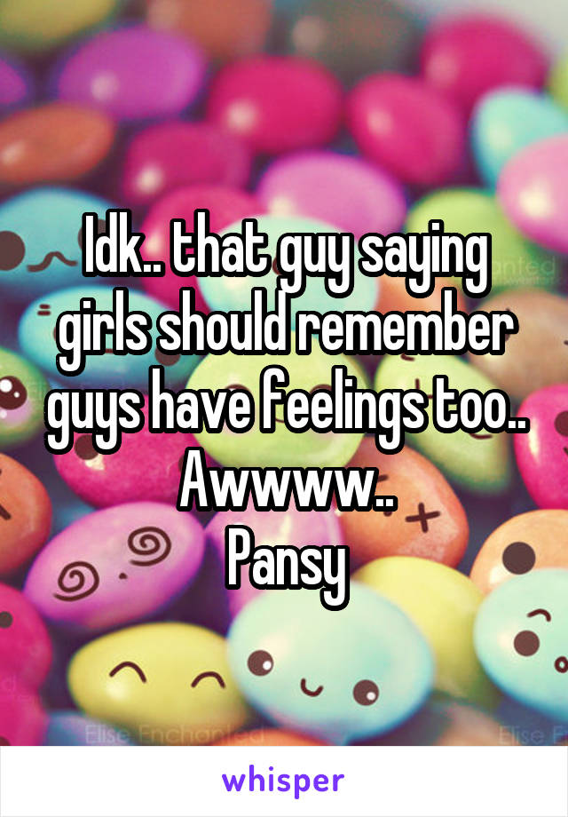 Idk.. that guy saying girls should remember guys have feelings too..
Awwww..
Pansy