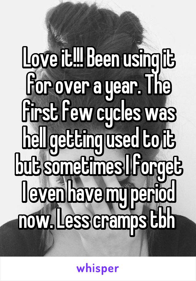 Love it!!! Been using it for over a year. The first few cycles was hell getting used to it but sometimes I forget I even have my period now. Less cramps tbh 