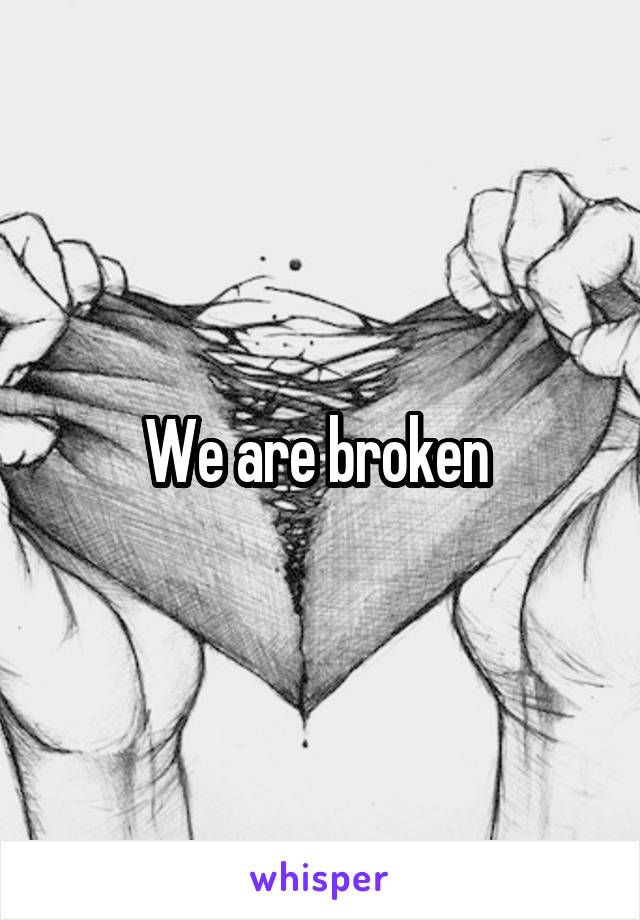 We are broken 