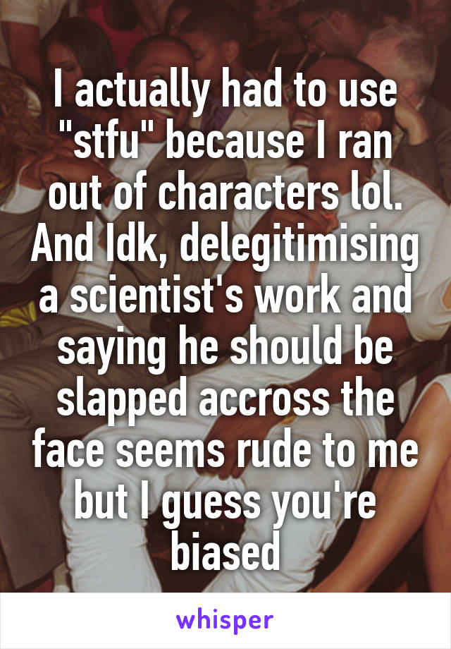 I actually had to use "stfu" because I ran out of characters lol. And Idk, delegitimising a scientist's work and saying he should be slapped accross the face seems rude to me but I guess you're biased