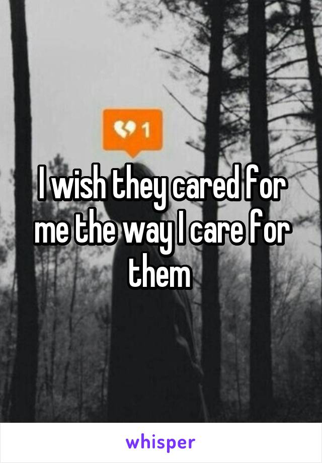 I wish they cared for me the way I care for them 