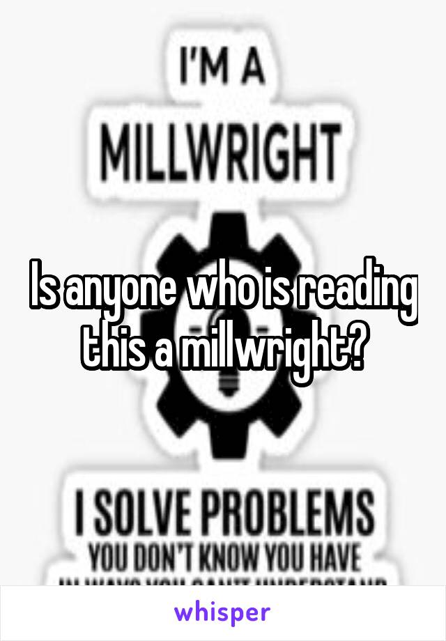 Is anyone who is reading this a millwright?