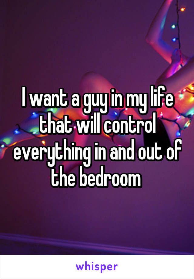 I want a guy in my life that will control everything in and out of the bedroom 