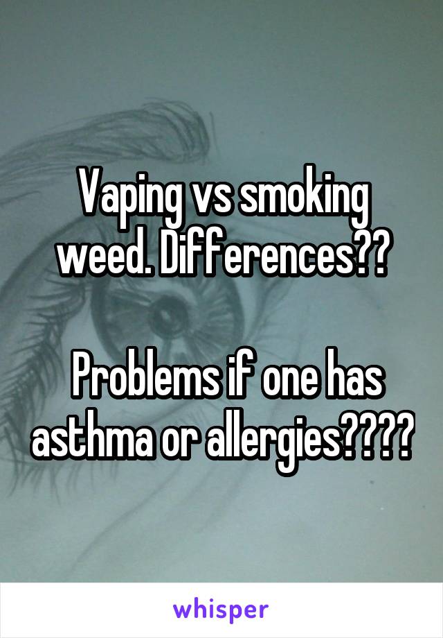 Vaping vs smoking weed. Differences??

 Problems if one has asthma or allergies????