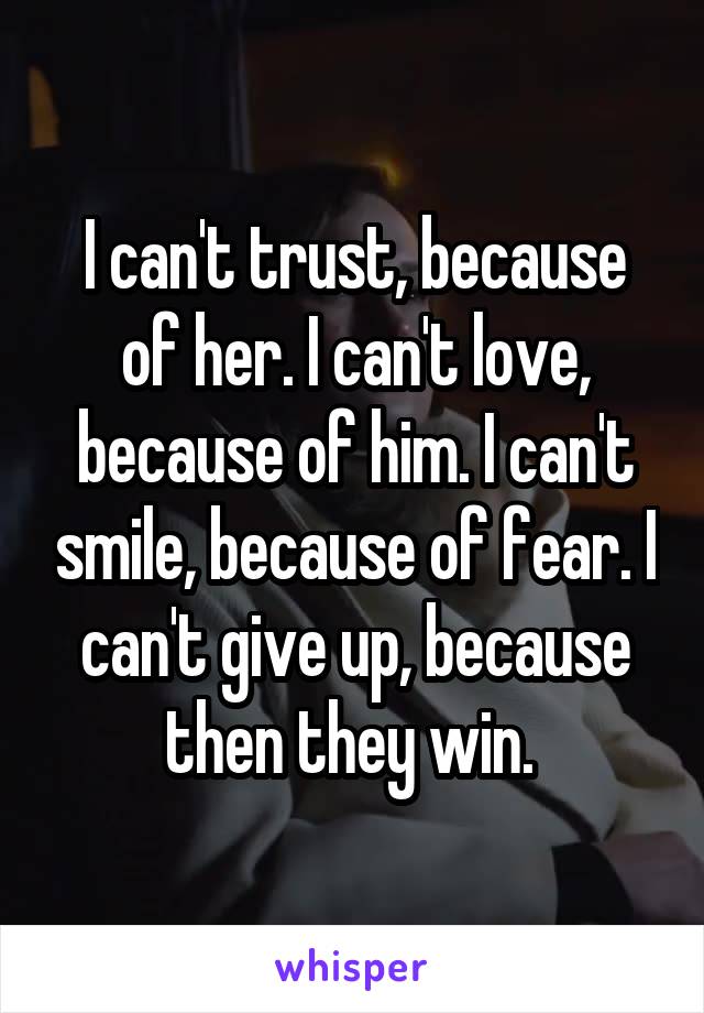 I can't trust, because of her. I can't love, because of him. I can't smile, because of fear. I can't give up, because then they win. 