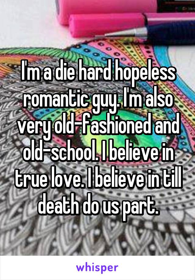 I'm a die hard hopeless romantic guy. I'm also very old-fashioned and old-school. I believe in true love. I believe in till death do us part.