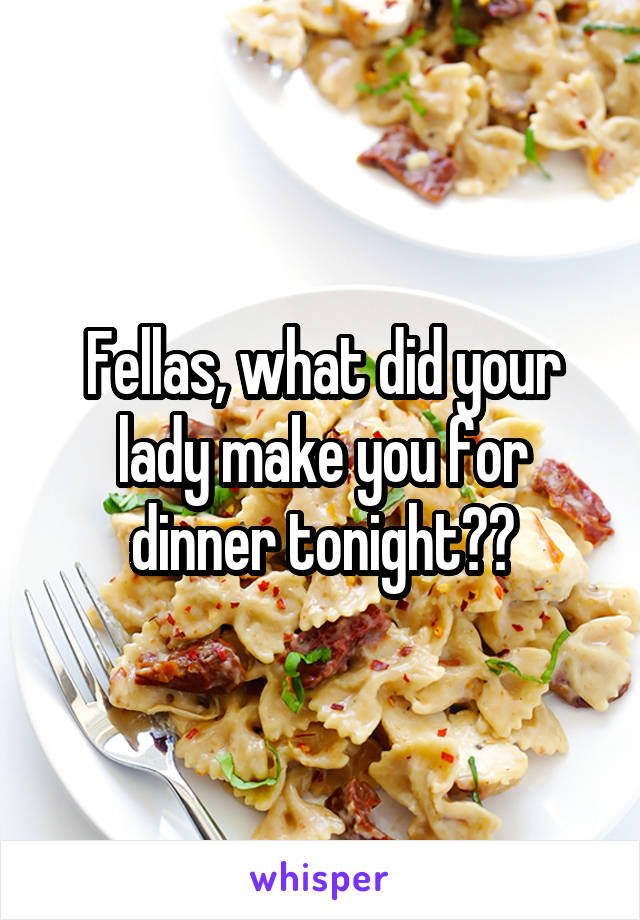 Fellas, what did your lady make you for dinner tonight??